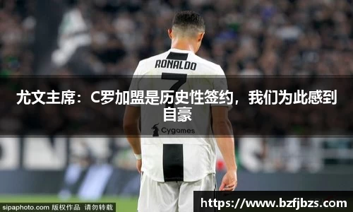 尤文主席：C罗加盟是历史性签约，我们为此感到自豪
