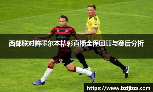 西部联对阵墨尔本精彩直播全程回顾与赛后分析