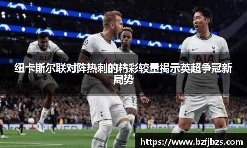 纽卡斯尔联对阵热刺的精彩较量揭示英超争冠新局势