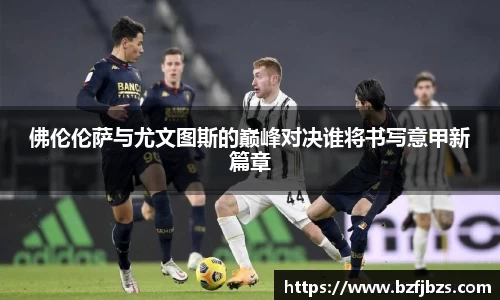 佛伦伦萨与尤文图斯的巅峰对决谁将书写意甲新篇章